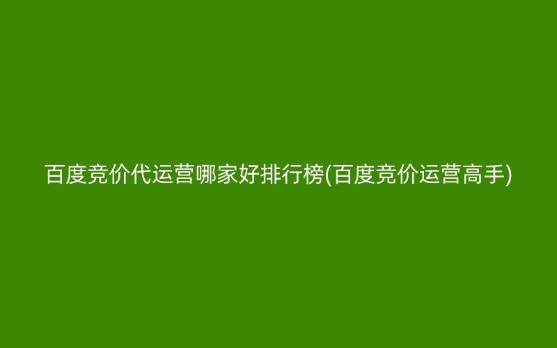 百度竞价代运营哪家好排行榜(百度竞价运营高手)