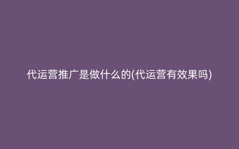 代运营推广是做什么的(代运营有效果吗)