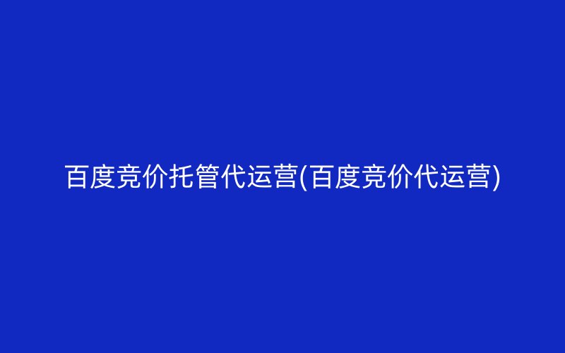 百度竞价托管代运营(百度竞价代运营)