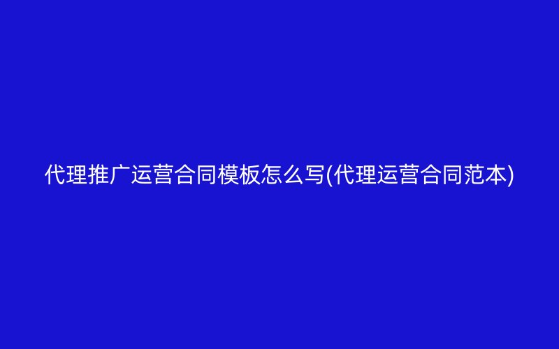 代理推广运营合同模板怎么写(代理运营合同范本)