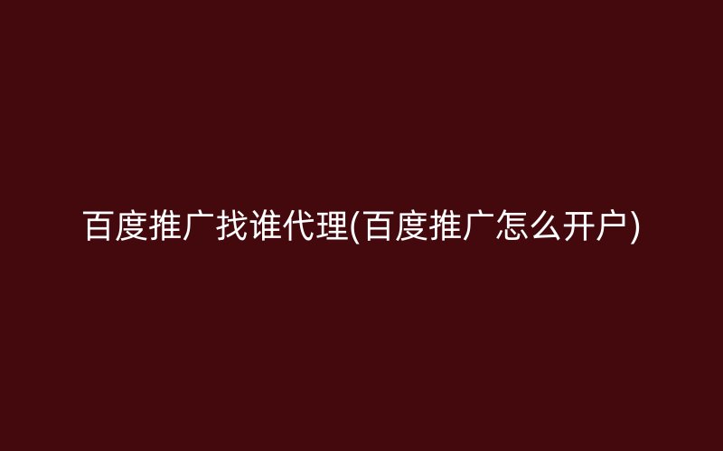 百度推广找谁代理(百度推广怎么开户)