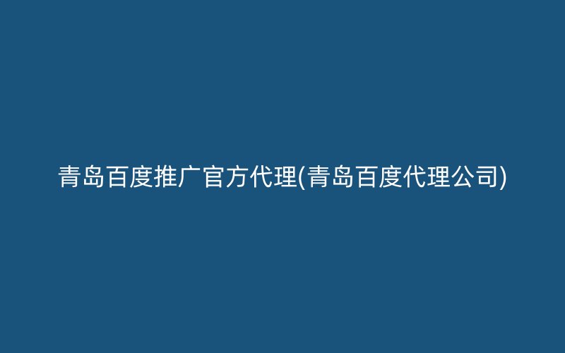 青岛百度推广官方代理(青岛百度代理公司)