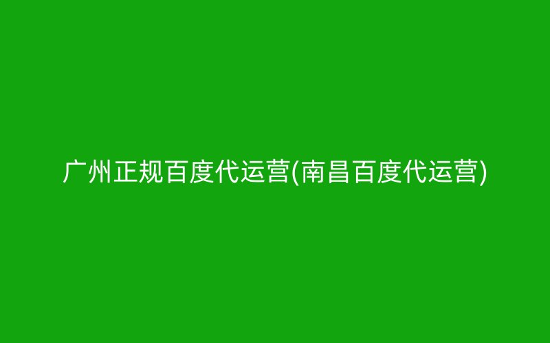 广州正规百度代运营(南昌百度代运营)