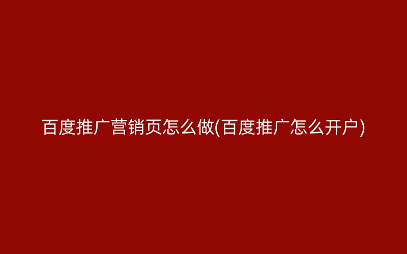 百度推广营销页怎么做(百度推广怎么开户)