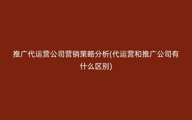 推广代运营公司营销策略分析(代运营和推广公司有什么区别)