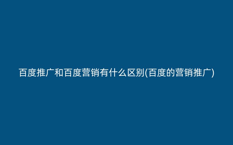 百度推广和百度营销有什么区别(百度的营销推广)