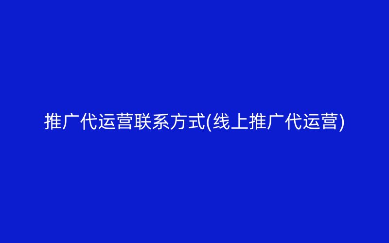 推广代运营联系方式(线上推广代运营)