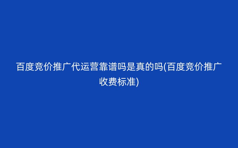 百度竞价推广代运营靠谱吗是真的吗(百度竞价推广收费标准)