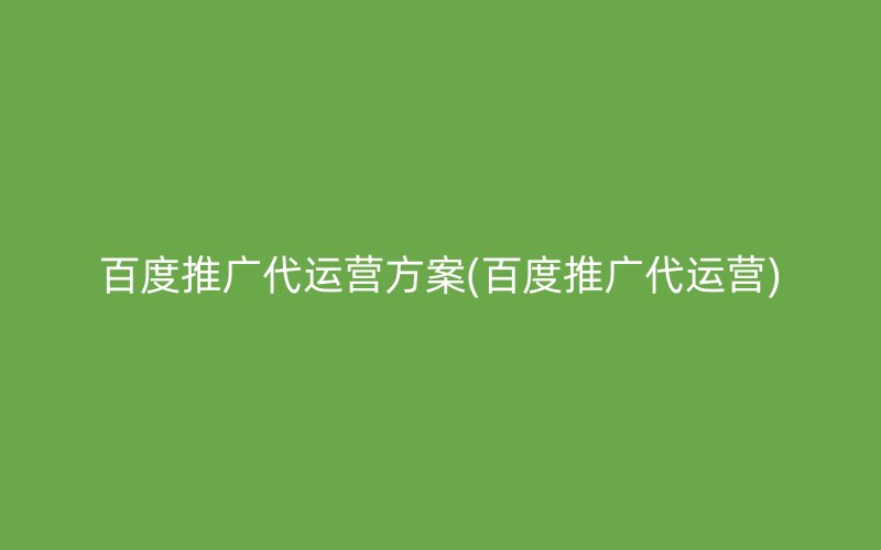 百度推广代运营方案(百度推广代运营)