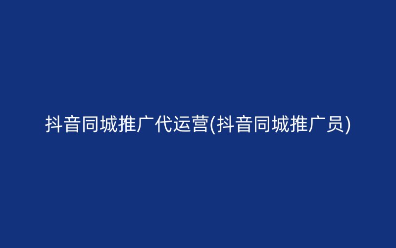 抖音同城推广代运营(抖音同城推广员)