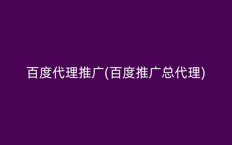 百度代理推广(百度推广总代理)