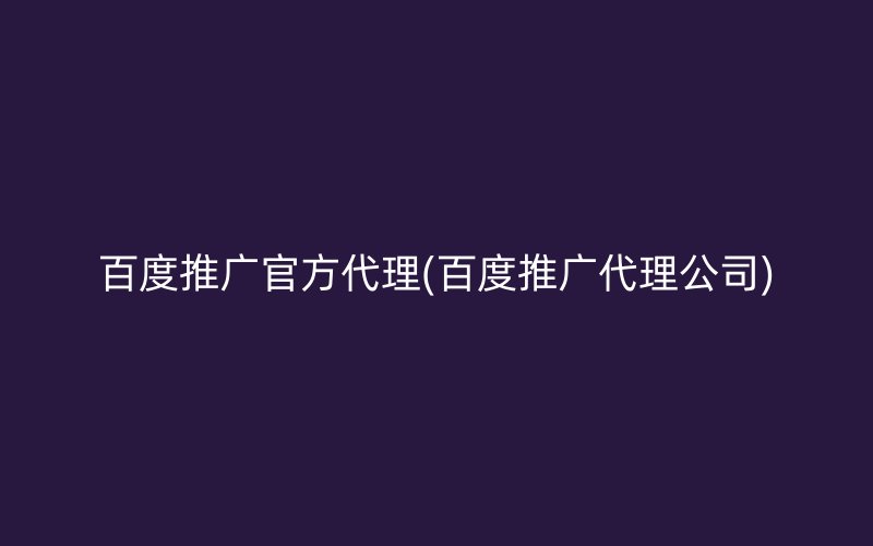 百度推广官方代理(百度推广代理公司)