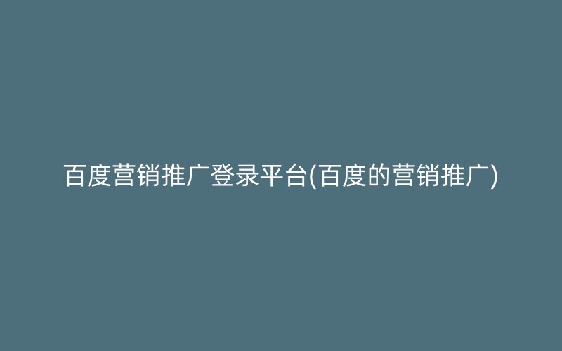 百度营销推广登录平台(百度的营销推广)