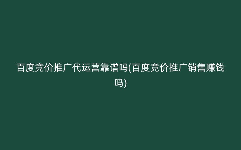 百度竞价推广代运营靠谱吗(百度竞价推广销售赚钱吗)