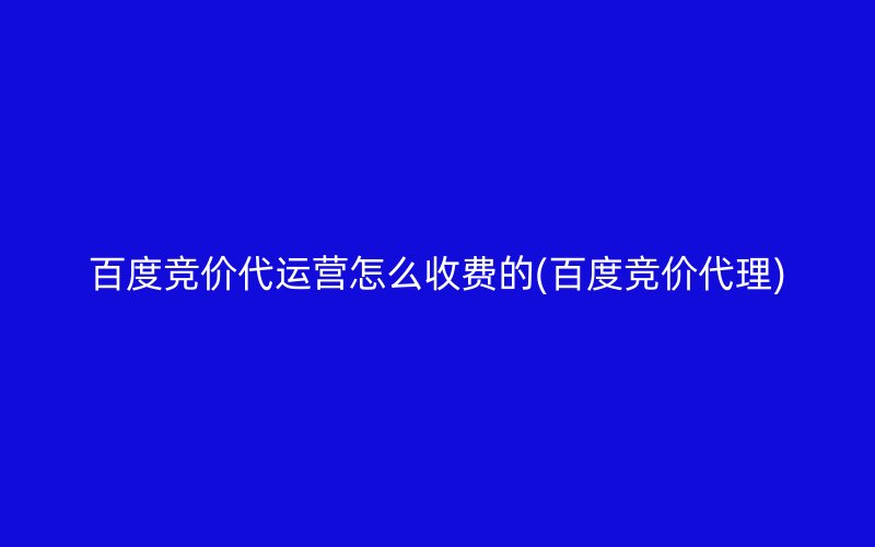 百度竞价代运营怎么收费的(百度竞价代理)