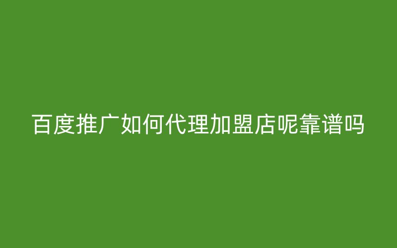 百度推广如何代理加盟店呢靠谱吗