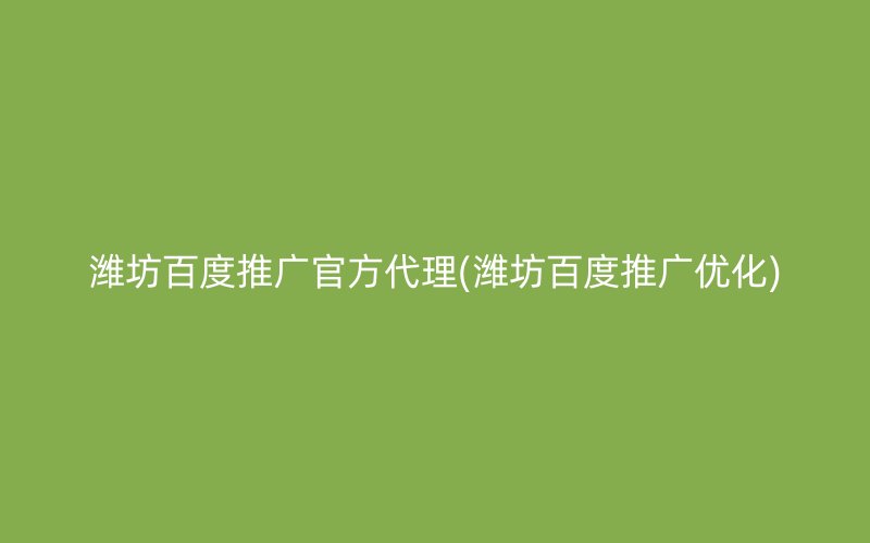 潍坊百度推广官方代理(潍坊百度推广优化)