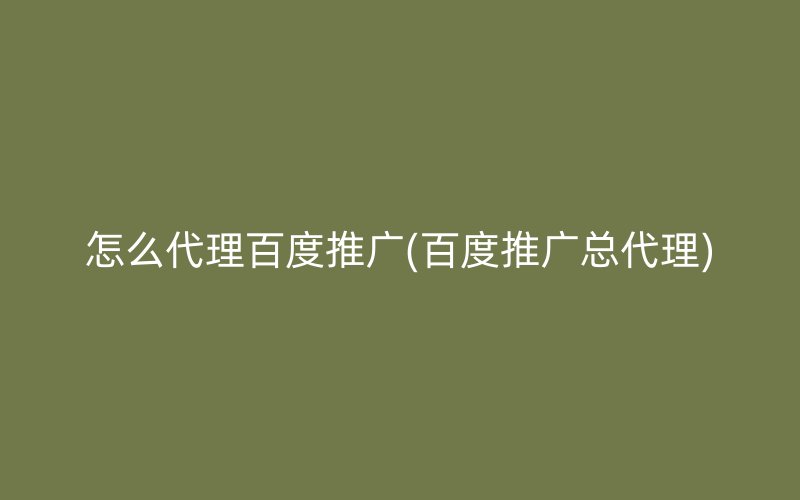 怎么代理百度推广(百度推广总代理)