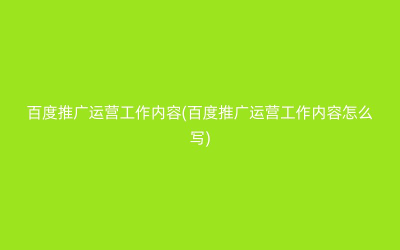 百度推广运营工作内容(百度推广运营工作内容怎么写)