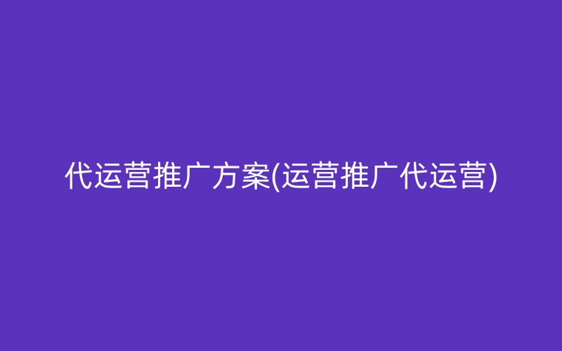 代运营推广方案(运营推广代运营)