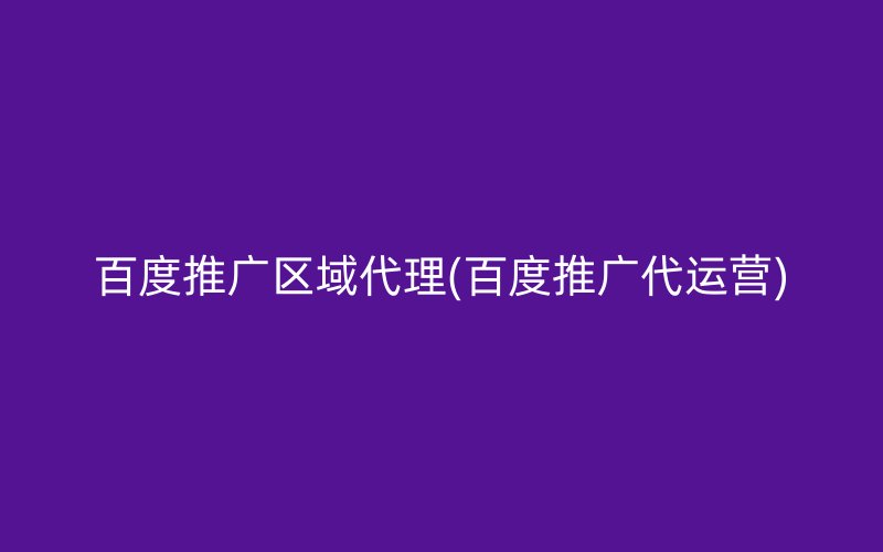 百度推广区域代理(百度推广代运营)