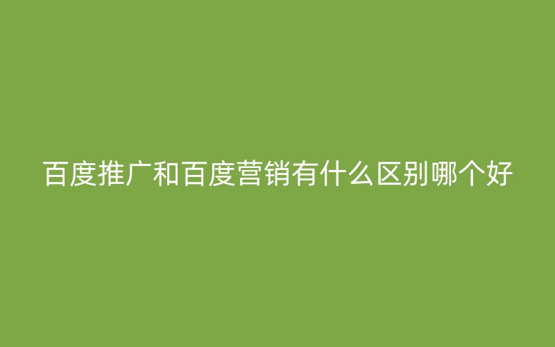 百度推广和百度营销有什么区别哪个好