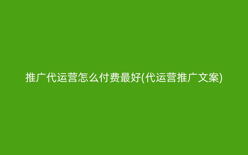 推广代运营怎么付费最好(代运营推广文案)