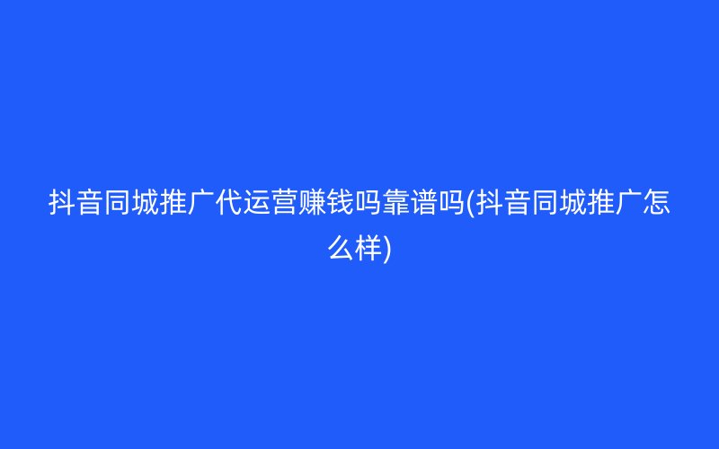 抖音同城推广代运营赚钱吗靠谱吗(抖音同城推广怎么样)