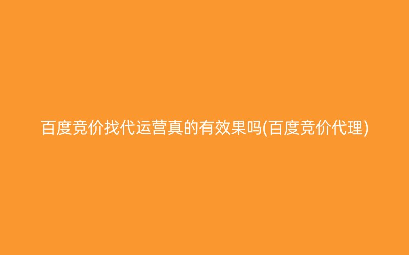 百度竞价找代运营真的有效果吗(百度竞价代理)