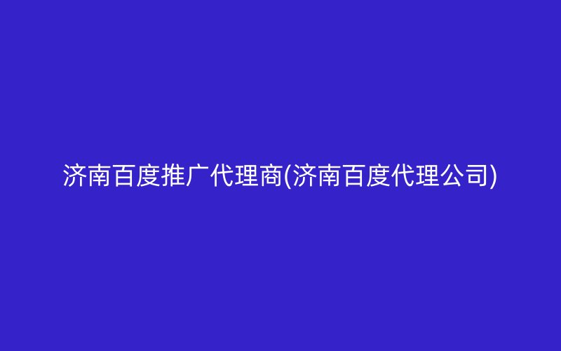 济南百度推广代理商(济南百度代理公司)