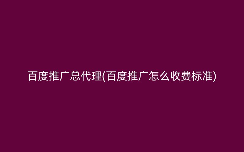 百度推广总代理(百度推广怎么收费标准)