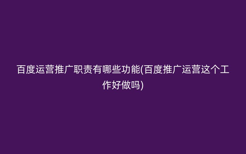 百度运营推广职责有哪些功能(百度推广运营这个工作好做吗)