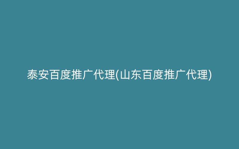 泰安百度推广代理(山东百度推广代理)