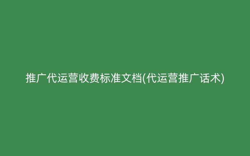 推广代运营收费标准文档(代运营推广话术)