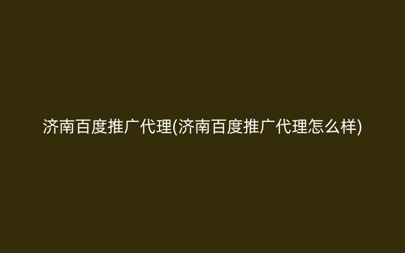 济南百度推广代理(济南百度推广代理怎么样)