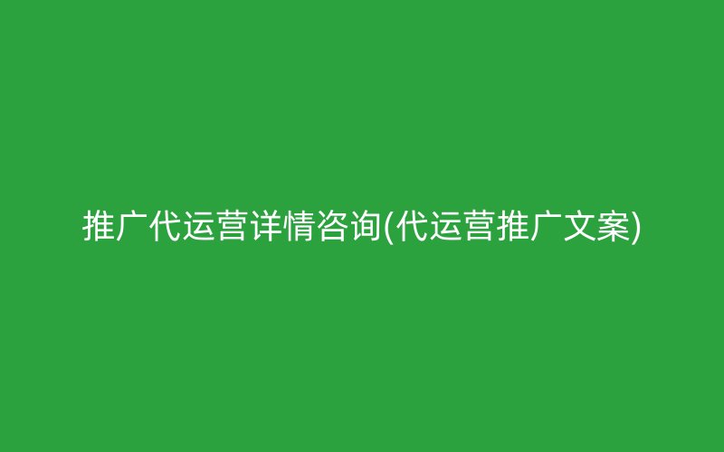 推广代运营详情咨询(代运营推广文案)