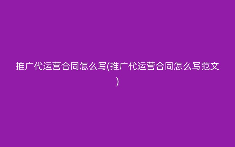 推广代运营合同怎么写(推广代运营合同怎么写范文)