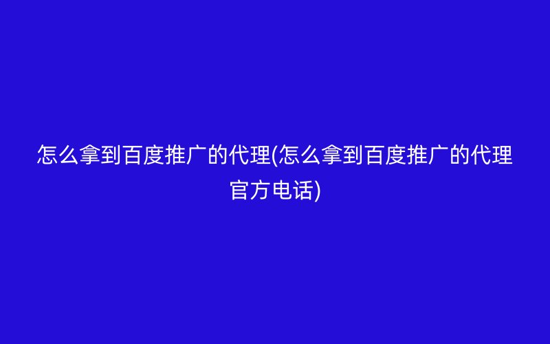 怎么拿到百度推广的代理(怎么拿到百度推广的代理官方电话)