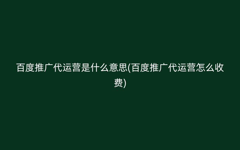 百度推广代运营是什么意思(百度推广代运营怎么收费)