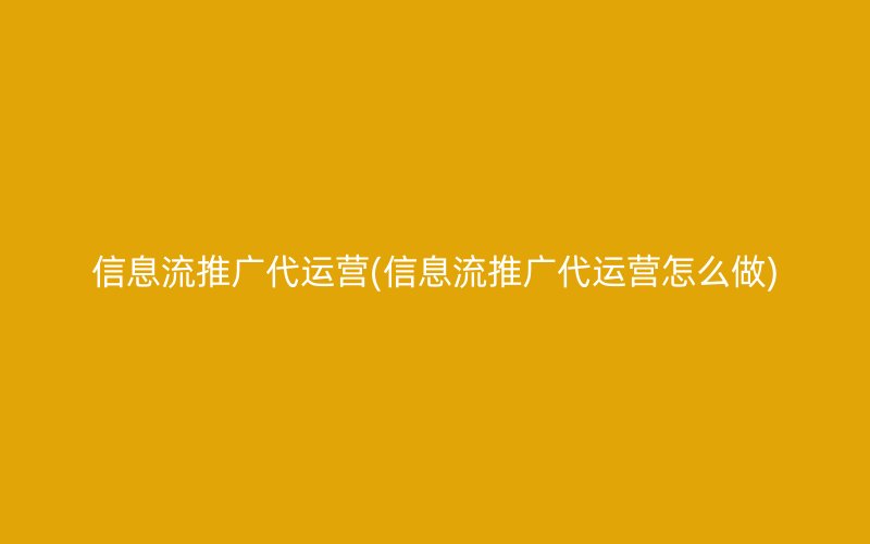 信息流推广代运营(信息流推广代运营怎么做)