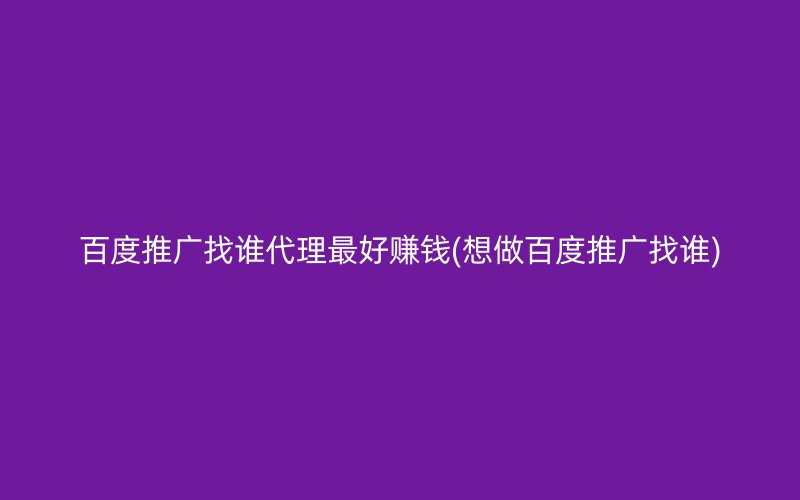 百度推广找谁代理最好赚钱(想做百度推广找谁)