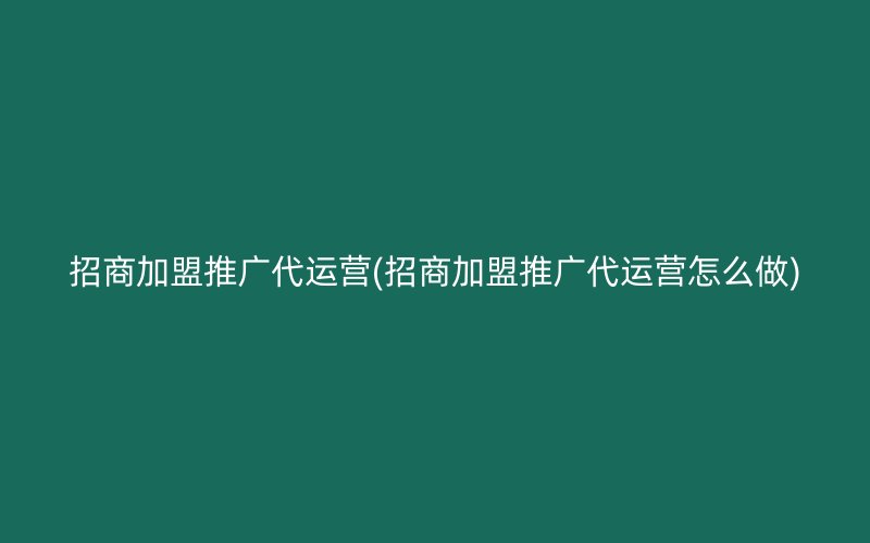 招商加盟推广代运营(招商加盟推广代运营怎么做)