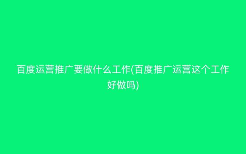 百度运营推广要做什么工作(百度推广运营这个工作好做吗)