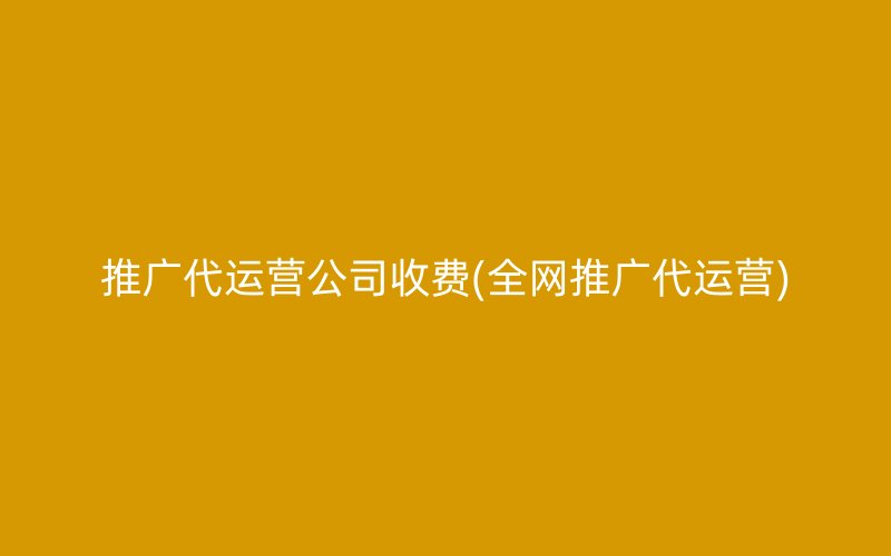 推广代运营公司收费(全网推广代运营)