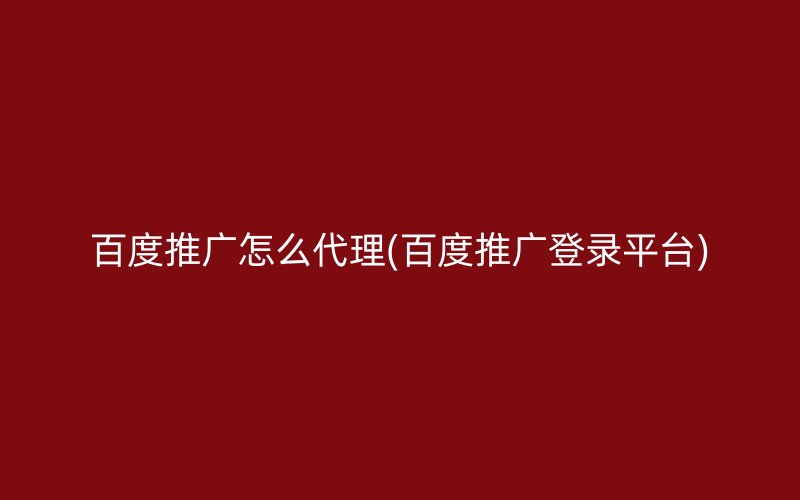 百度推广怎么代理(百度推广登录平台)