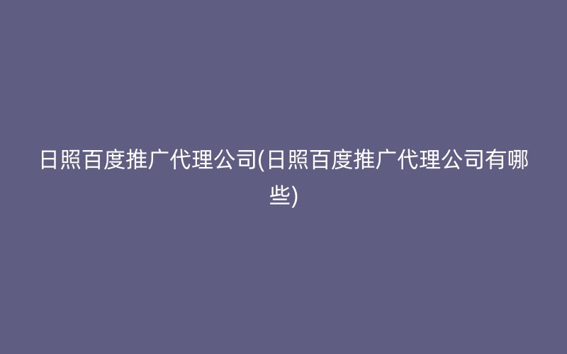 日照百度推广代理公司(日照百度推广代理公司有哪些)