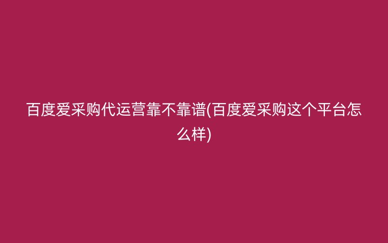 百度爱采购代运营靠不靠谱(百度爱采购这个平台怎么样)