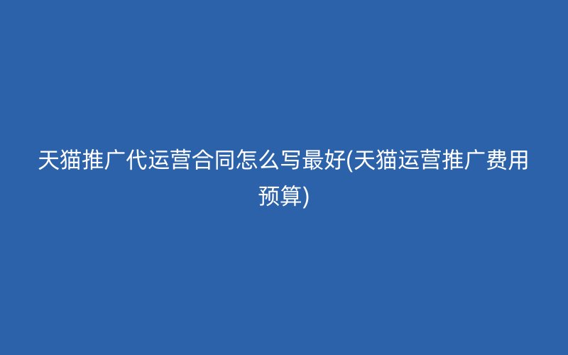 天猫推广代运营合同怎么写最好(天猫运营推广费用预算)