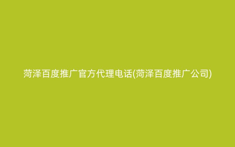 菏泽百度推广官方代理电话(菏泽百度推广公司)