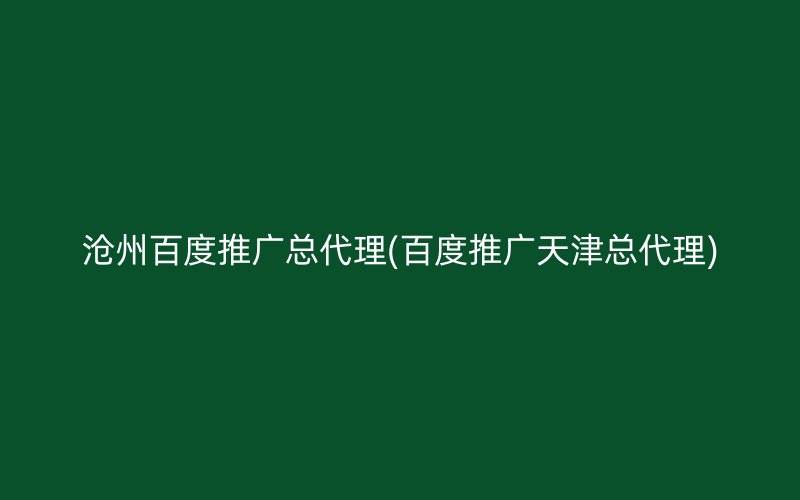 沧州百度推广总代理(百度推广天津总代理)